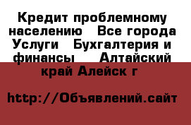 Кредит проблемному населению - Все города Услуги » Бухгалтерия и финансы   . Алтайский край,Алейск г.